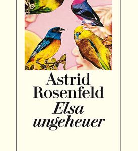 "Elsa ungeheuer " - Astrid Rosenfeld erzählt mit berauschender Leichtigkeit von den schweren Dingen des Lebens