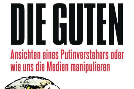 Wir sind die Guten - Ansichten eines Putinverstehers oder wie uns die Medien manipulieren